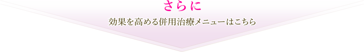 さらに効果を高める併用治療メニューはこちら